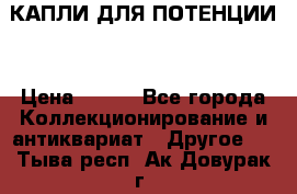 КАПЛИ ДЛЯ ПОТЕНЦИИ  › Цена ­ 990 - Все города Коллекционирование и антиквариат » Другое   . Тыва респ.,Ак-Довурак г.